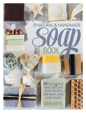 The Natural and Handmade Soap Book: 20 Delightful and Delicate Soap Recipes for Bath, Kids and Home by Sarah Harper