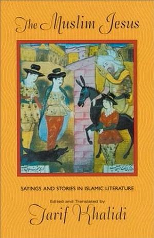 The Muslim Jesus: Sayings and Stories in Islamic Literature by Tarif Khalidi