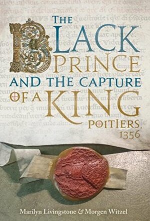 The Black Prince and the Capture of a King: Poitiers 1356 by Marilyn Livingstone, Morgen Witzel