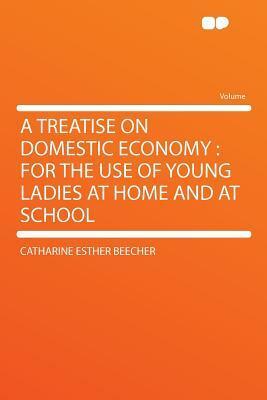 A Treatise on Domestic Economy: For the Use of Young Ladies at Home and at School by Catharine Esther Beecher