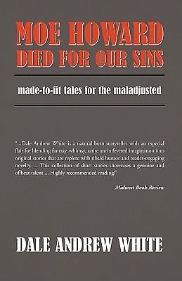 Moe Howard Died For Our Sins: made-to-fit tales for the maladjusted by Dale Andrew White, Dale Andrew White