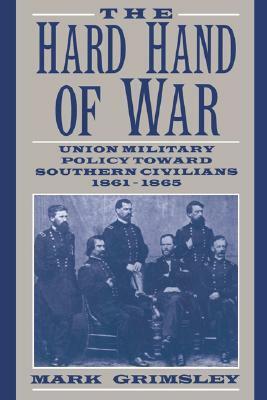 The Hard Hand of War: Union Military Policy Toward Southern Civilians, 1861-1865 by Mark Grimsley