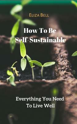 How To Be Self-Sustainable: Everything You Need To Live Well by Eliza Bell