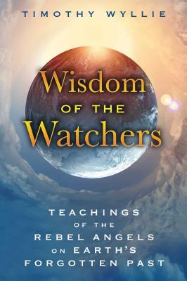 Wisdom of the Watchers: Teachings of the Rebel Angels on Earth's Forgotten Past by Timothy Wyllie