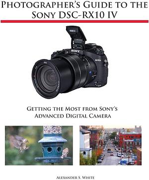 Photographer's Guide to the Sony DSC-RX10 IV: Getting the Most from Sony's Advanced Digital Camera by Alexander S. White