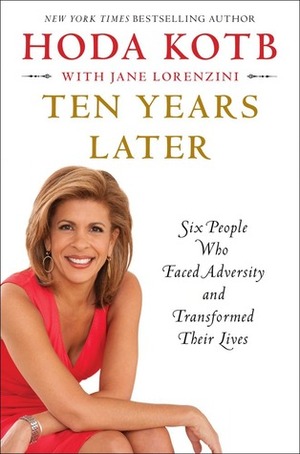 Ten Years Later: Six People Who Faced Adversity and Transformed Their Lives by Hoda Kotb