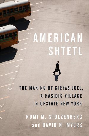 American Shtetl: The Making of Kiryas Joel, a Hasidic Village in Upstate New York by David N Myers, Nomi M Stolzenberg