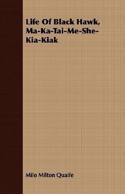 Life Of Black Hawk, Ma-Ka-Tai-Me-She-Kia-Kiak by Black Hawk, Black Hawk