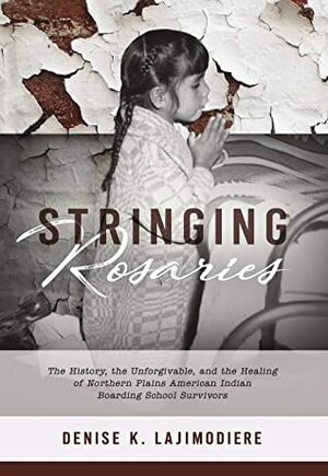 Stringing Rosaries: The History, the Unforgivable, and the Healing of Northern Plains American Indian Boarding School Survivors (Contemporary Voices of Indigenous Peoples) by Denise K. Lajimodiere