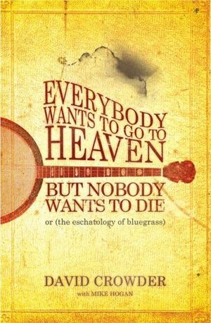 Everybody Wants to Go to Heaven, But Nobody Wants to Die, or (the eschatology of bluegrass) by David Crowder, Mike Hogan