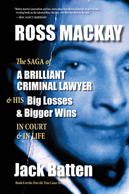 Ross Mackay, the Saga of a Brilliant Criminal Lawyer: And His Big Losses and Bigger Wins in Court and in Life by Jack Batten