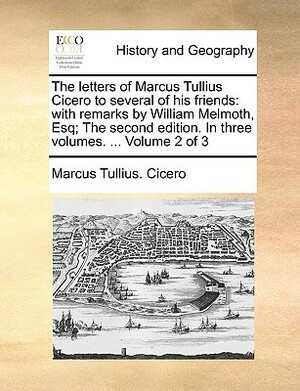 The Letters of Marcus Tullius Cicero to Several of His Friends with Remarks, Vol 2 of 3 by Marcus Tullius Cicero, William Melmoth