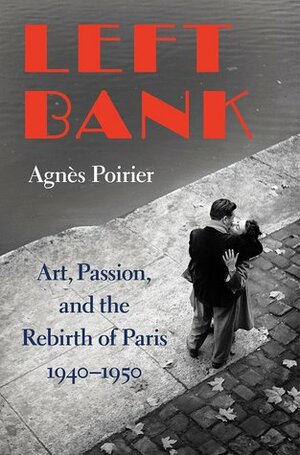 Left Bank: Art, Passion, and the Rebirth of Paris, 1940-50 by Agnès C. Poirier