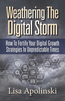 Weathering the Digital Storm: How to Fortify Your Digital Growth Strategies in Unpredictable Times by Lisa Apolinski