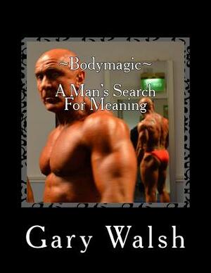 Bodymagic - A Man's Search For Meaning by Gary Walsh