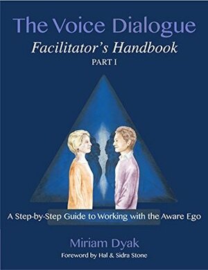 The Voice Dialogue Facilitator's Handbook, Part 1: A Step-by-Step Guide to Working with the Aware Ego by Miriam Dyak