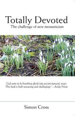 Totally Devoted: An Exploration Of New Monasticism by Simon Cross