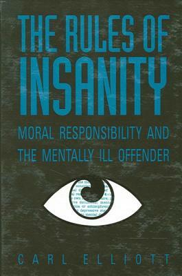The Rules of Insanity: Moral Responsibility and the Mentally Ill by Carl Elliott