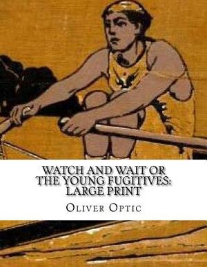 Watch and Wait or The Young Fugitives: Large Print by Oliver Optic