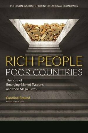 Rich People Poor Countries: The Rise of Emerging-Market Tycoons and Their Mega Firms by Sarah Oliver, Caroline Freund