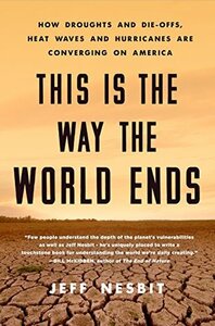 This Is the Way the World Ends: How Droughts and Die-offs, Heat Waves and Hurricanes Are Converging on America by Jeff Nesbit