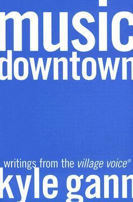 Music Downtown: Writings from the Village Voice by Kyle Gann