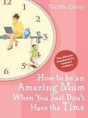 How to Be an Amazing Mum When You Just Don't Have the Time: The Ultimate Handbook for Hassled Mothers by Tanith Carey