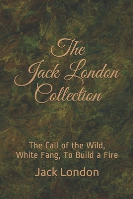 The Jack London Collection: The Call of the Wild, White Fang, To Build a Fire by Jack London