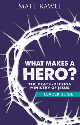 What Makes a Hero? Leader Guide: The Death-Defying Ministry of Jesus by Matt Rawle