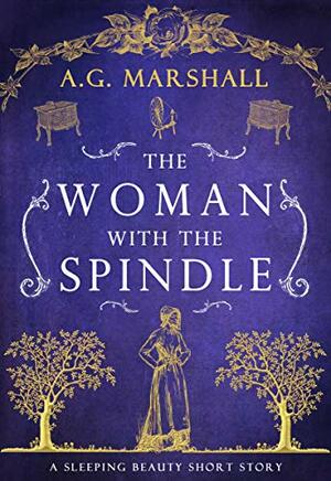 The Woman with the Spindle: A Short Retelling of Sleeping Beauty by A.G. Marshall