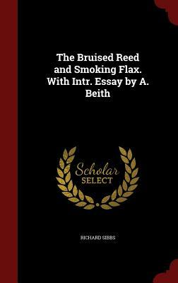 The Bruised Reed and Smoking Flax. with Intr. Essay by A. Beith by Richard Sibbs
