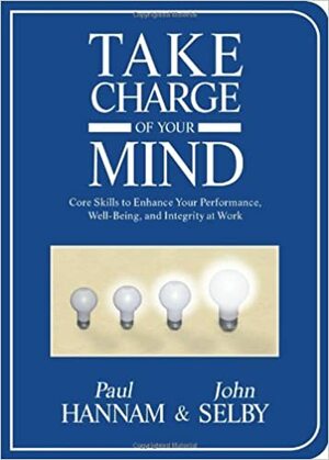 Take Charge of Your Mind: Core Skills to Enhance Your Performance, Well-Being, and Integrity at Work by Paul Hannam, John Selby