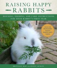 Raising Happy Rabbits: Housing, Feeding, and Care Instructions for Your Rabbit's First Year by May Brittany, Ausley Penny
