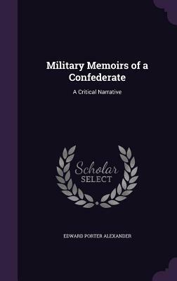 Military Memoirs of a Confederate: A Critical Narrative by Edward Porter Alexander