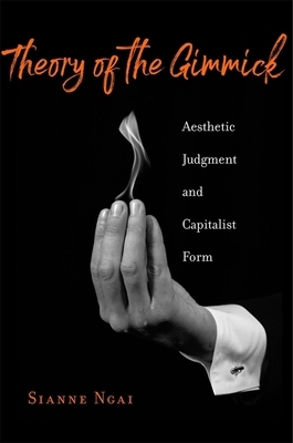 Theory of the Gimmick: Aesthetic Judgment and Capitalist Form by Sianne Ngai