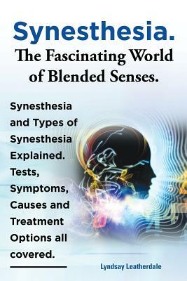 Synesthesia. the Fascinating World of Blended Senses. Synesthesia and Types of Synesthesia Explained. Tests, Symptoms, Causes and Treatment Options Al by Lyndsay Leatherdale