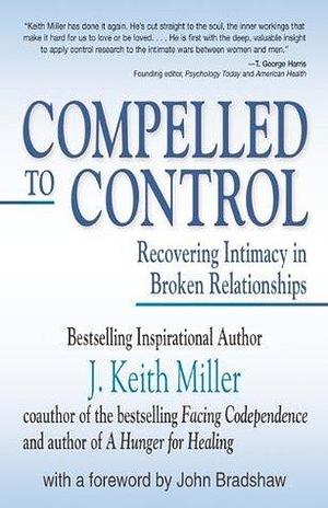Compelled to Control: Recovering Intimacy in Broken Relationships by J. Keith Miller, J. Keith Miller