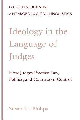 Ideology in the Language of Judges: How Judges Practice Law, Politics, and Courtroom Control by Susan U. Philips