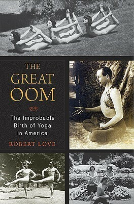 The Great Oom: The Improbable Birth of Yoga in America by Robert Love