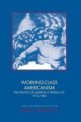 Working-Class Americanism: The Politics of Labor in a Textile City, 1914-1960 by Gary Gerstle