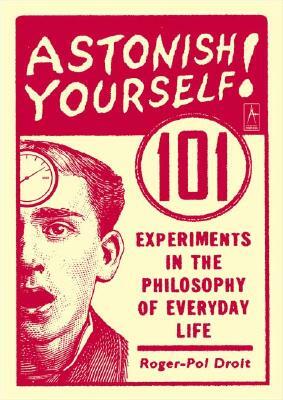 Astonish Yourself: 101 Experiments in the Philosophy of Everyday Life by Roger-Pol Droit