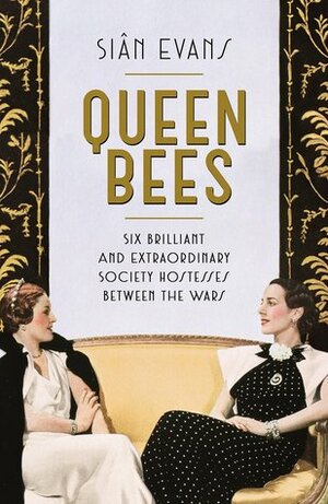 Queen Bees: Six Brilliant and Extraordinary Society Hostesses Between the Wars by Siân Evans