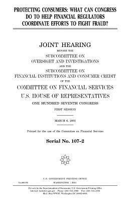 Protecting consumers: what can Congress do to help financial regulators coordinate efforts to fight fraud? by United States Congress, United States House of Representatives, Committee on Financial Services