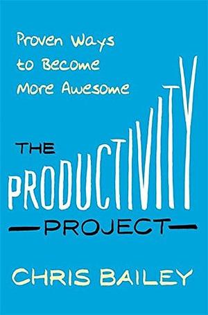 The Productivity Project: Proven Ways to Become More Awesome by Chris Bailey