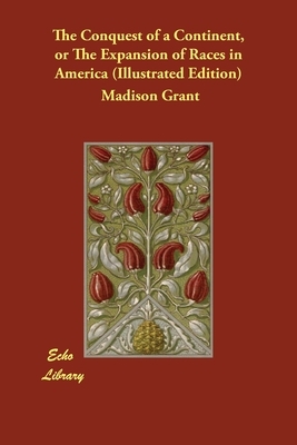 The Conquest of a Continent, or The Expansion of Races in America (Illustrated Edition) by Madison Grant