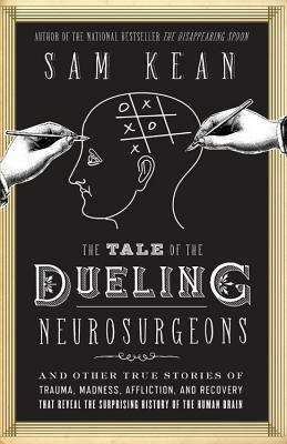The Tale of the Dueling Neurosurgeons : the history of the human brain as revealed by the stories of trauma, madness, and recovery by Sam Kean