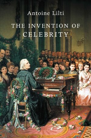 The Invention of Celebrity by Antoine Lilti