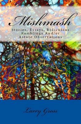 Mishmash: Stories, Essays, Ridiculous Ramblings And/or Astute Observations by Larry Gross