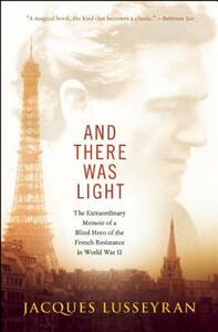 And There Was Light: The Extraordinary Memoir of a Blind Hero of the French Resistance in World War II by Jacques Lusseyran
