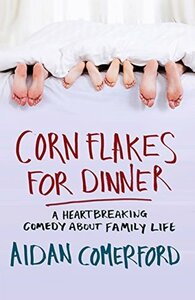 Corn Flakes For Dinner: A Heartbreaking Comedy About Family Life by Aidan Comerford